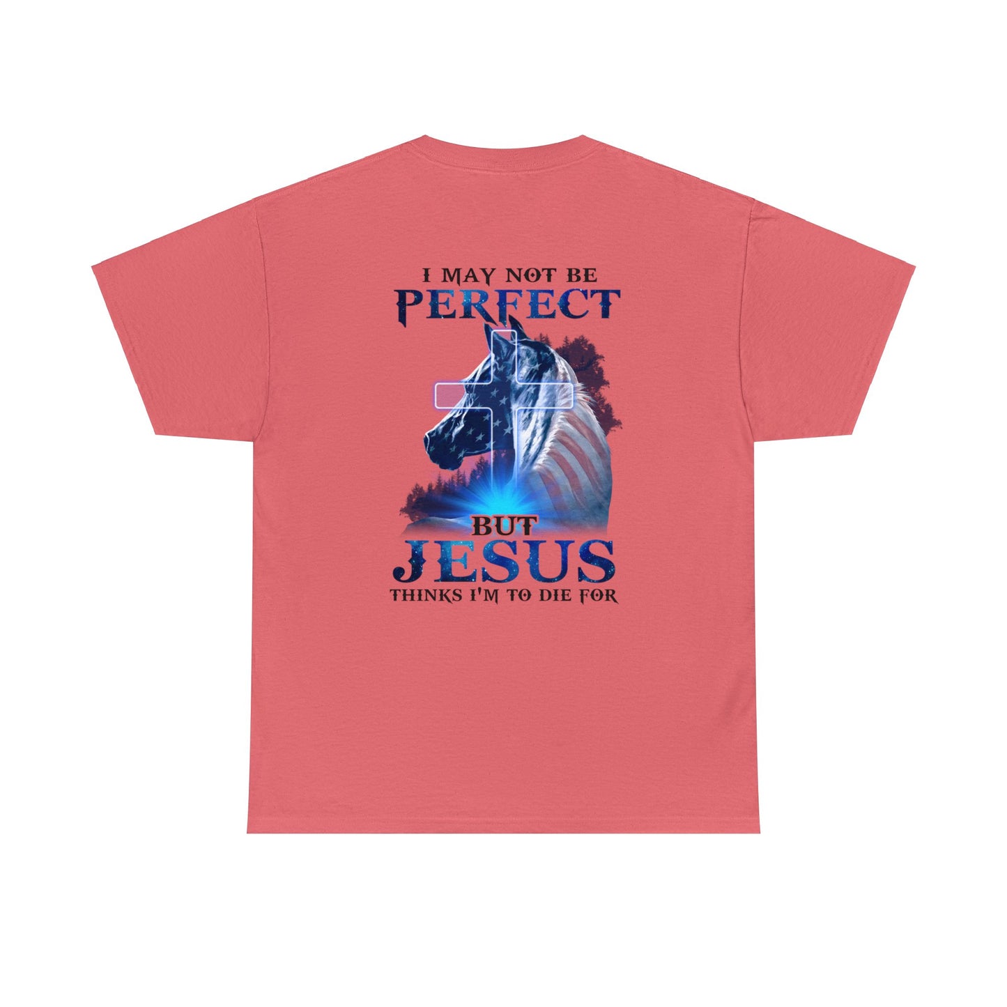 Coral Silk color t-shirt with a horse graphic with an American Flag mane and overlaid with a cross and the words "I may not be perfect" above and "but Jesus Thinks I'm to Die For" on the bottom.  This graphic is printed on the back and the front is plain, no graphic.