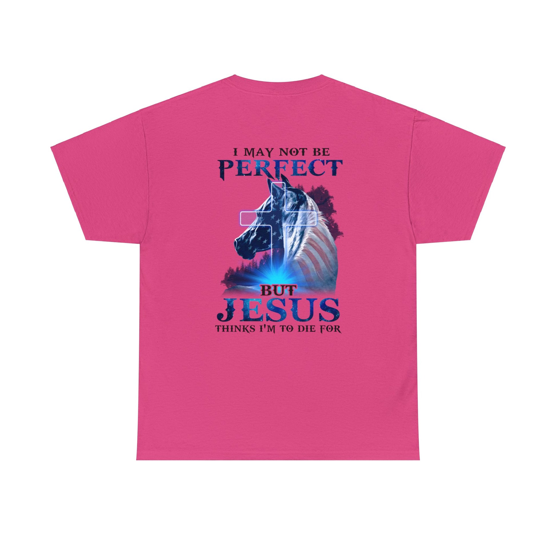 Heliconia color t-shirt with a horse graphic with an American Flag mane and overlaid with a cross and the words "I may not be perfect" above and "but Jesus Thinks I'm to Die For" on the bottom.  This graphic is printed on the back and the front is plain, no graphic.